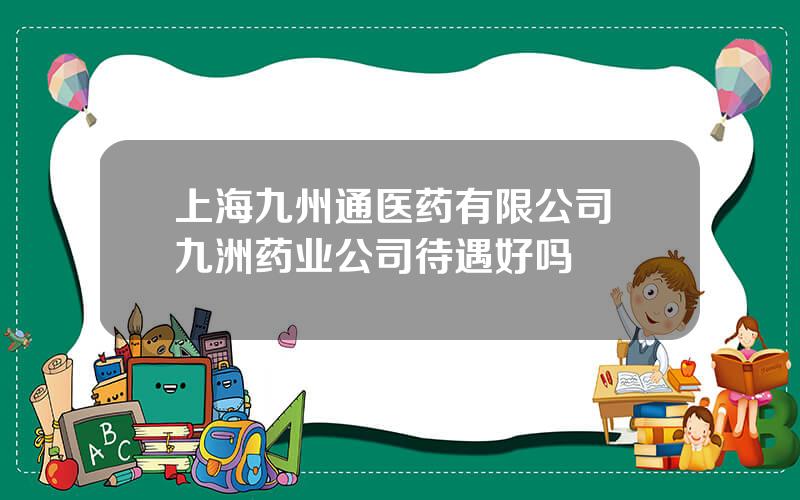 上海九州通医药有限公司 九洲药业公司待遇好吗